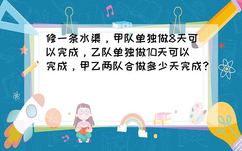 修一条水渠，甲队单独做8天可以完成，乙队单独做10天可以完成，甲乙两队合做多少天完成？