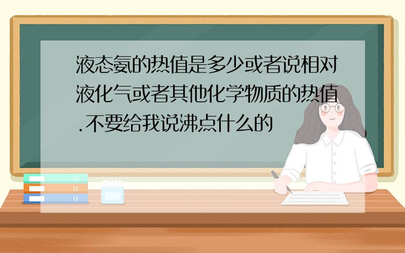 液态氨的热值是多少或者说相对液化气或者其他化学物质的热值.不要给我说沸点什么的