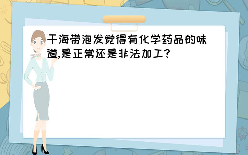 干海带泡发觉得有化学药品的味道,是正常还是非法加工?