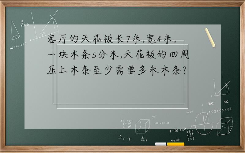 客厅的天花板长7米,宽4米,一块木条5分米,天花板的四周压上木条至少需要多米木条?