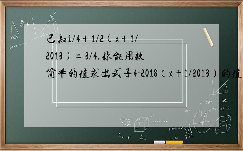 已知1/4+1/2(x+1/2013)=3/4,你能用较简单的值求出式子4-2018（x+1/2013）的值吗?