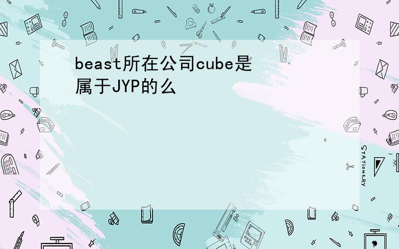 beast所在公司cube是属于JYP的么