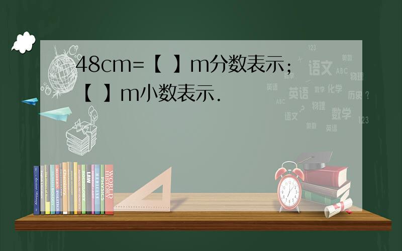 48cm=【 】m分数表示；【 】m小数表示.