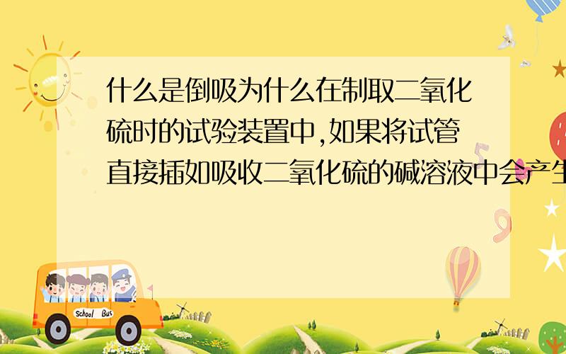 什么是倒吸为什么在制取二氧化硫时的试验装置中,如果将试管直接插如吸收二氧化硫的碱溶液中会产生倒吸现象?为什么在试管下加上