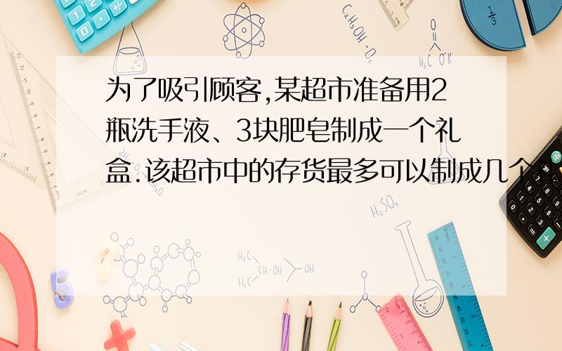 为了吸引顾客,某超市准备用2瓶洗手液、3块肥皂制成一个礼盒.该超市中的存货最多可以制成几个礼盒?