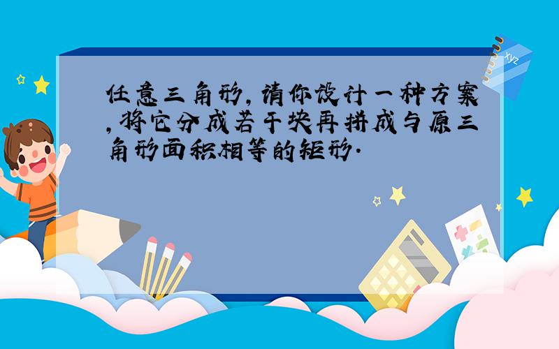 任意三角形,请你设计一种方案,将它分成若干块再拼成与原三角形面积相等的矩形.