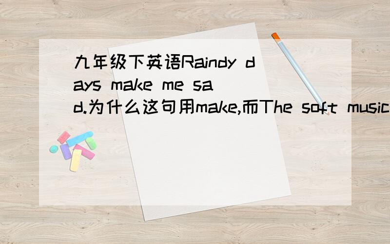 九年级下英语Raindy days make me sad.为什么这句用make,而The soft music mak