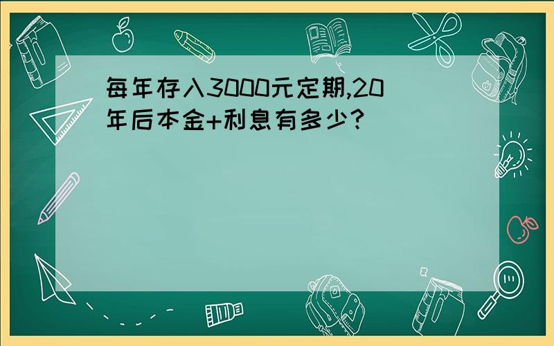 每年存入3000元定期,20年后本金+利息有多少?