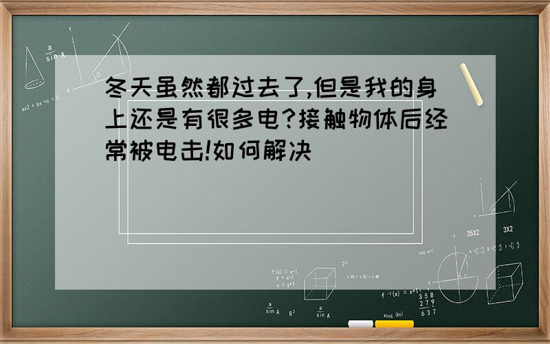 冬天虽然都过去了,但是我的身上还是有很多电?接触物体后经常被电击!如何解决