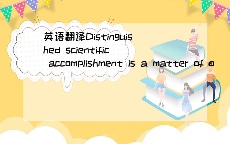 英语翻译Distinguished scientific accomplishment is a matter of o