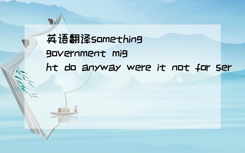 英语翻译something government might do anyway were it not for ser