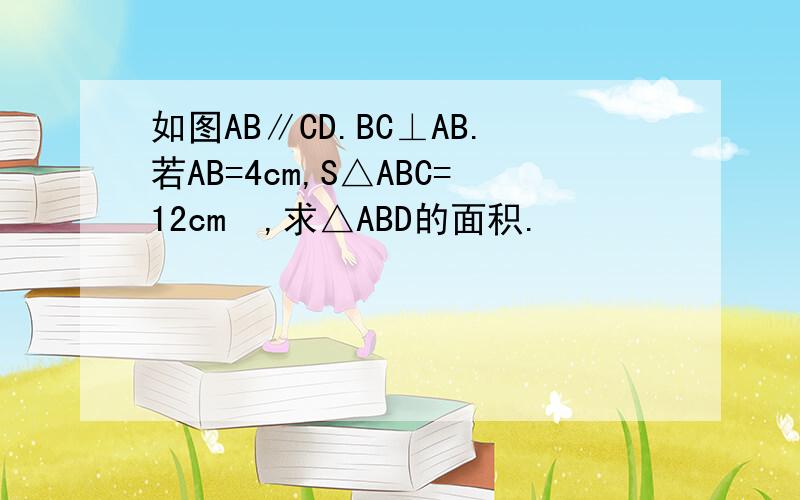 如图AB∥CD.BC⊥AB.若AB=4cm,S△ABC=12cm²,求△ABD的面积.