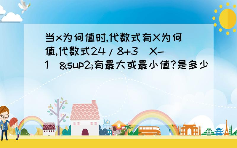 当x为何值时,代数式有X为何值,代数式24/8+3(X-1)²有最大或最小值?是多少