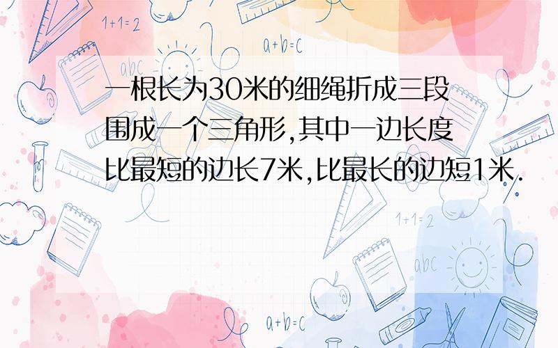 一根长为30米的细绳折成三段围成一个三角形,其中一边长度比最短的边长7米,比最长的边短1米.