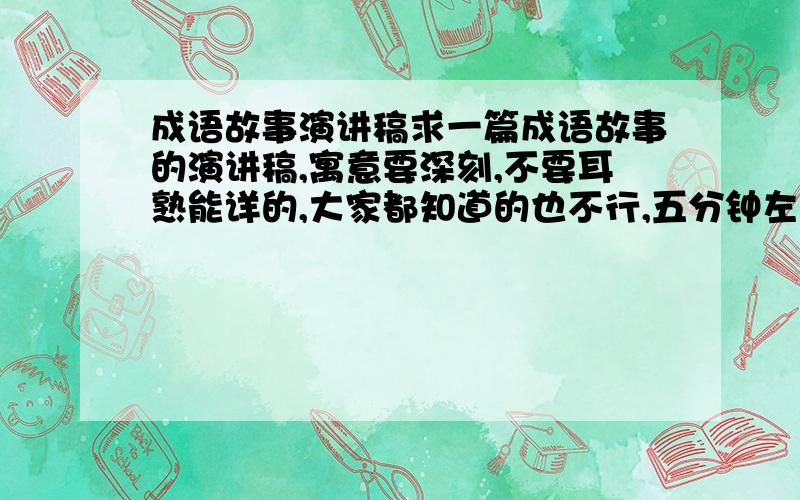 成语故事演讲稿求一篇成语故事的演讲稿,寓意要深刻,不要耳熟能详的,大家都知道的也不行,五分钟左右