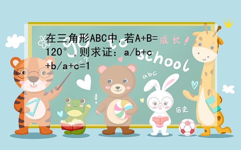 在三角形ABC中,若A+B=120°,则求证：a/b+c+b/a+c=1