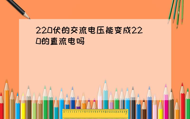 220伏的交流电压能变成220的直流电吗