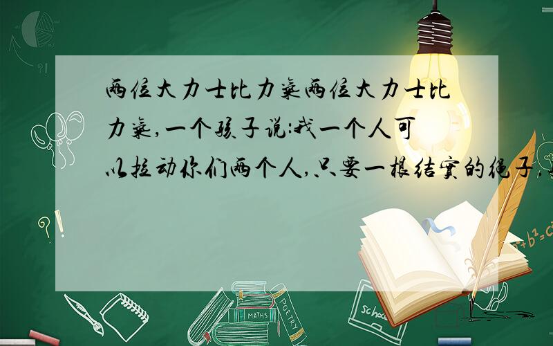 两位大力士比力气两位大力士比力气,一个孩子说:我一个人可以拉动你们两个人,只要一根结实的绳子.孩子说的对吗?为什么?只用