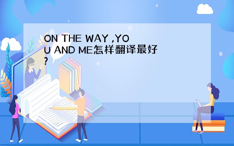 ON THE WAY ,YOU AND ME怎样翻译最好?