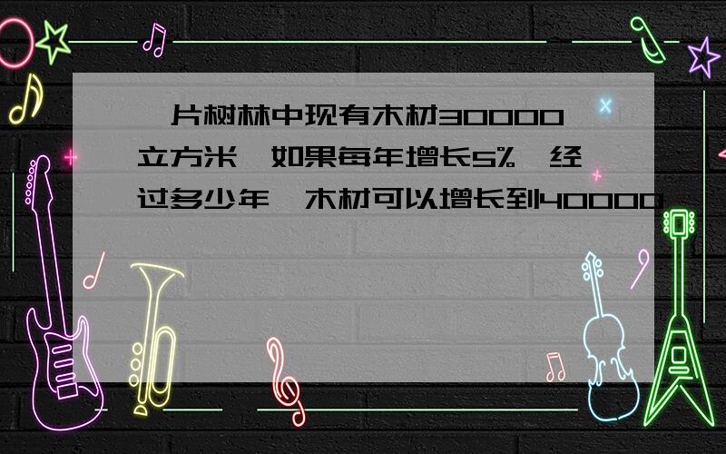 一片树林中现有木材30000立方米,如果每年增长5%,经过多少年,木材可以增长到40000