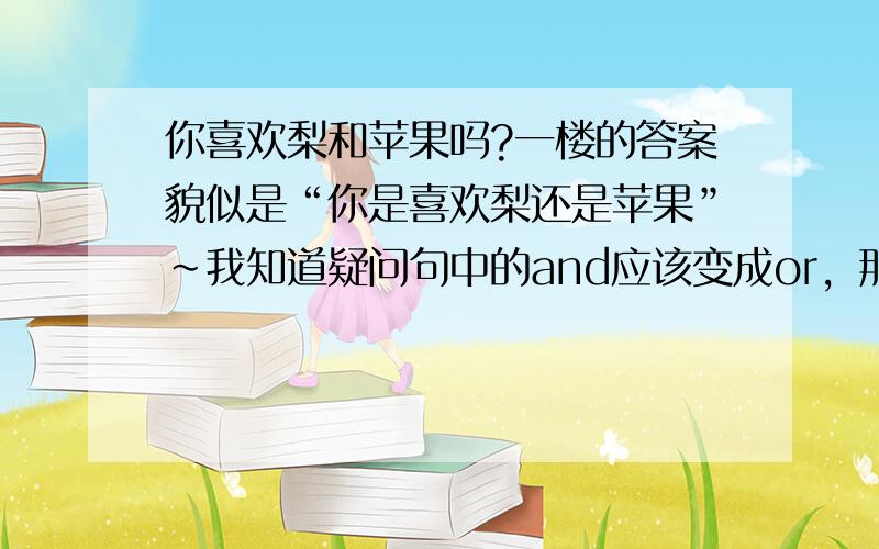 你喜欢梨和苹果吗?一楼的答案貌似是“你是喜欢梨还是苹果”~我知道疑问句中的and应该变成or，那怎么区分这两个句子呢？