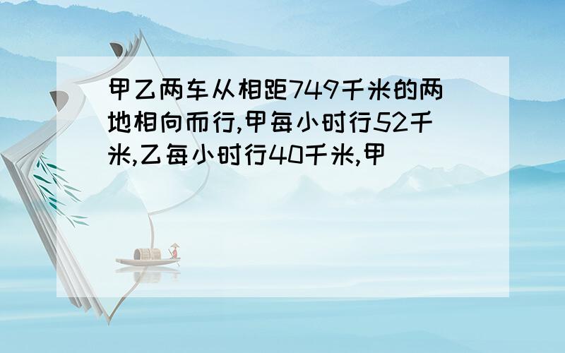 甲乙两车从相距749千米的两地相向而行,甲每小时行52千米,乙每小时行40千米,甲