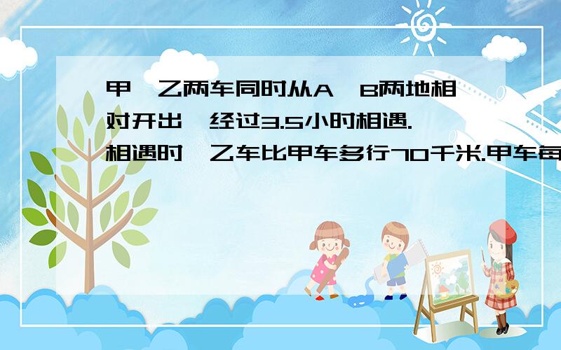 甲、乙两车同时从A、B两地相对开出,经过3.5小时相遇.相遇时,乙车比甲车多行70千米.甲车每小时行多少千米