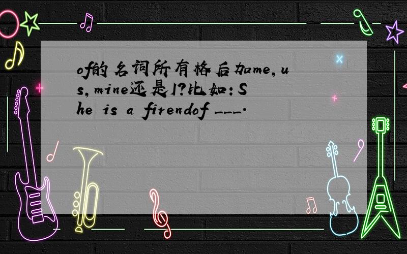 of的名词所有格后加me,us,mine还是I?比如：She is a firendof ___.