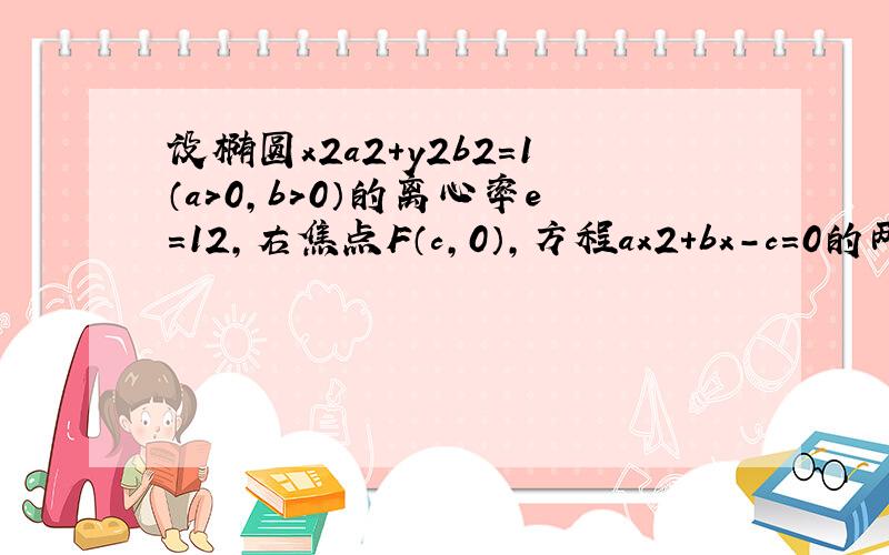 设椭圆x2a2+y2b2=1（a＞0，b＞0）的离心率e=12，右焦点F（c，0），方程ax2+bx-c=0的两个根分别