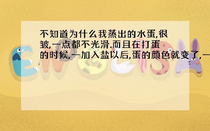 不知道为什么我蒸出的水蛋,很皱,一点都不光滑.而且在打蛋的时候,一加入盐以后,蛋的颜色就变了,一点都不正常.有谁能说明一