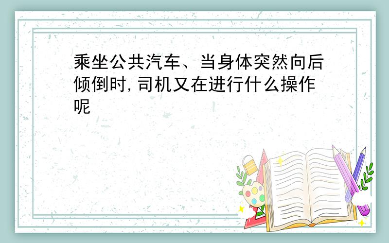 乘坐公共汽车、当身体突然向后倾倒时,司机又在进行什么操作呢