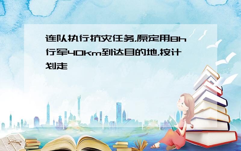 连队执行抗灾任务，原定用8h行军40km到达目的地，按计划走