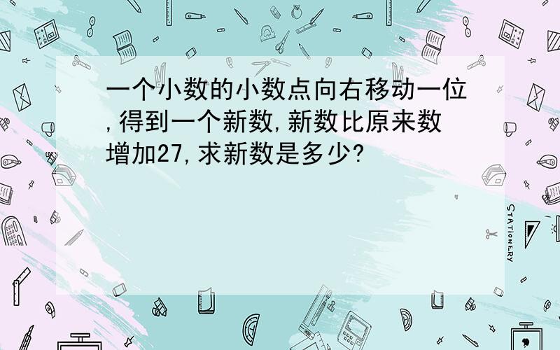 一个小数的小数点向右移动一位,得到一个新数,新数比原来数增加27,求新数是多少?