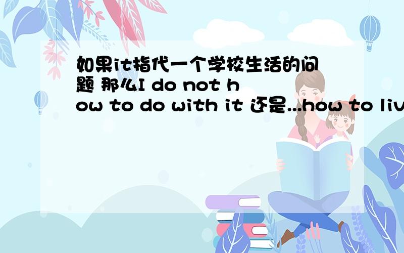 如果it指代一个学校生活的问题 那么I do not how to do with it 还是...how to liv