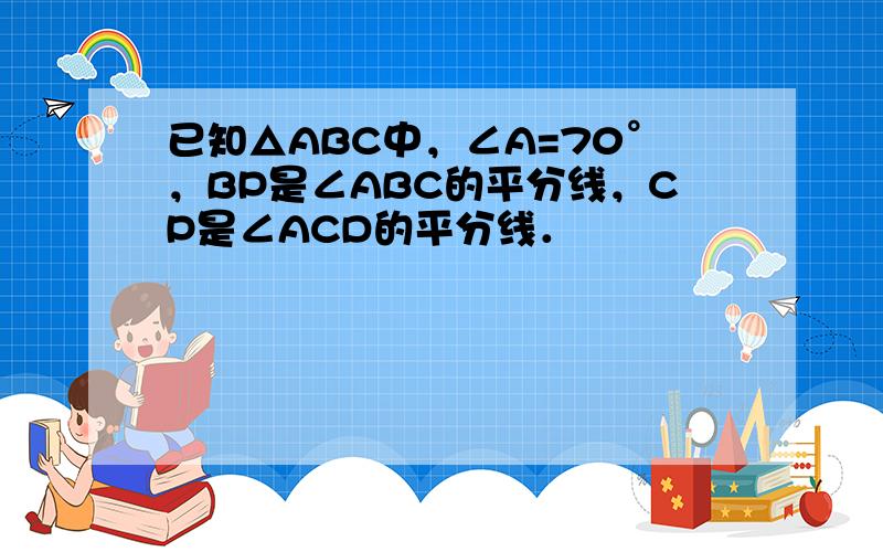 已知△ABC中，∠A=70°，BP是∠ABC的平分线，CP是∠ACD的平分线．