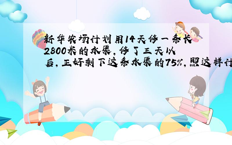 新华农场计划用14天修一条长2800米的水渠,修了三天以后,正好剩下这条水渠的75%,照这样计算,能按时完成任务吗?蟹蟹