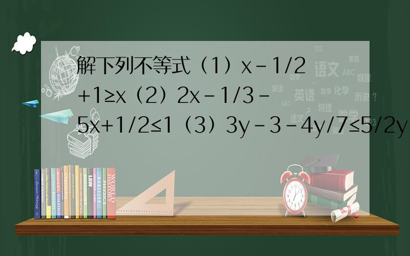 解下列不等式（1）x-1/2+1≥x（2）2x-1/3-5x+1/2≤1（3）3y-3-4y/7≤5/2y-1 帮下忙!