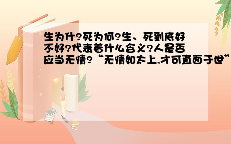 生为什?死为何?生、死到底好不好?代表着什么含义?人是否应当无情?“无情如太上,才可直面于世”这个观点对不对?死又是否应