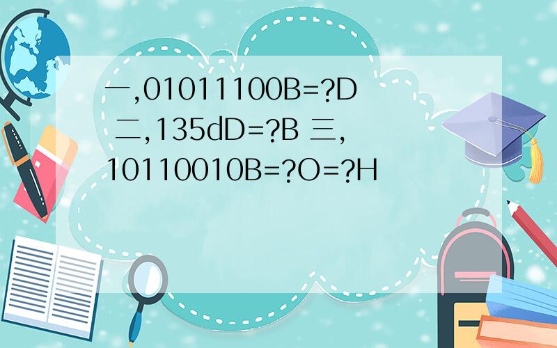 一,01011100B=?D 二,135dD=?B 三,10110010B=?O=?H