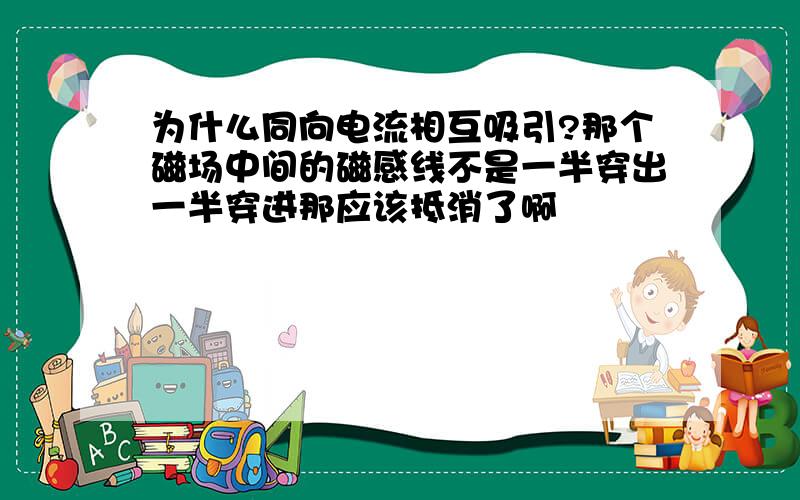 为什么同向电流相互吸引?那个磁场中间的磁感线不是一半穿出一半穿进那应该抵消了啊