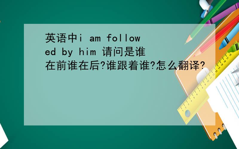 英语中i am followed by him 请问是谁在前谁在后?谁跟着谁?怎么翻译?