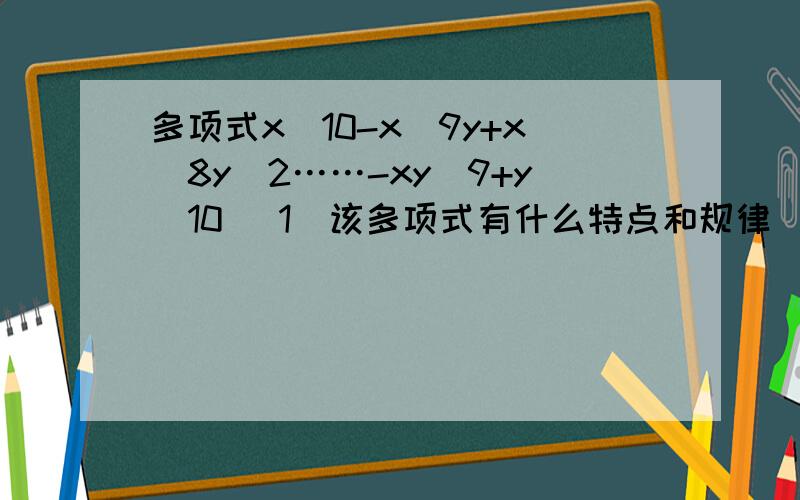 多项式x^10-x^9y+x^8y^2……-xy^9+y^10 （1）该多项式有什么特点和规律 （2）按规律写出多项式的