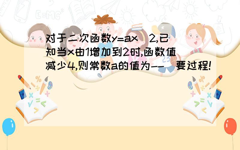 对于二次函数y=ax^2,已知当x由1增加到2时,函数值减少4,则常数a的值为--(要过程!)