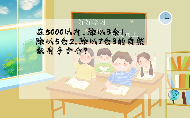 在5000以内,除以3余1,除以5余2,除以7余3的自然数有多少个?