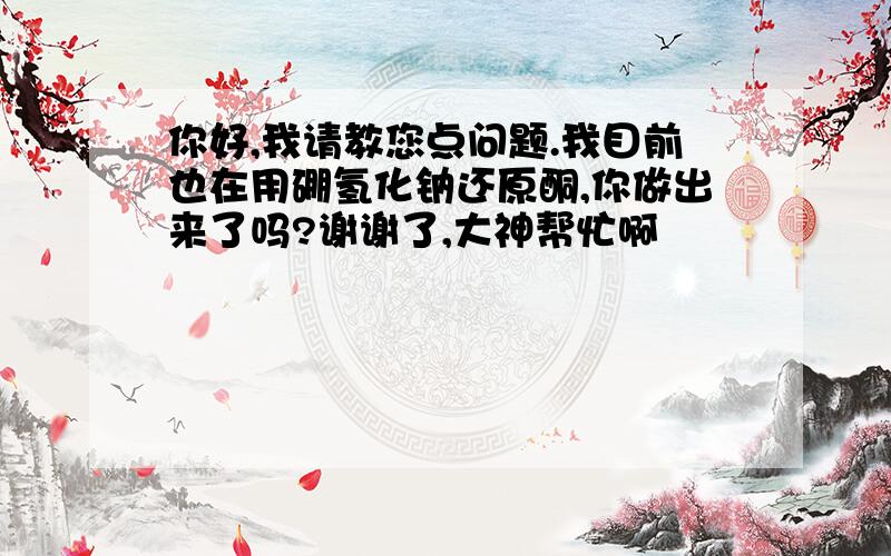 你好,我请教您点问题.我目前也在用硼氢化钠还原酮,你做出来了吗?谢谢了,大神帮忙啊