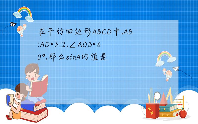 在平行四边形ABCD中,AB:AD=3:2,∠ADB=60°,那么sinA的值是