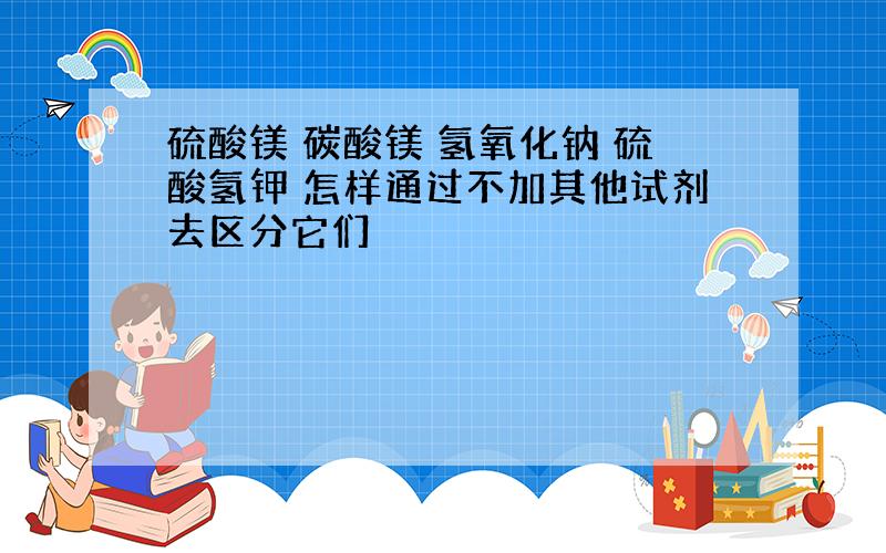 硫酸镁 碳酸镁 氢氧化钠 硫酸氢钾 怎样通过不加其他试剂去区分它们