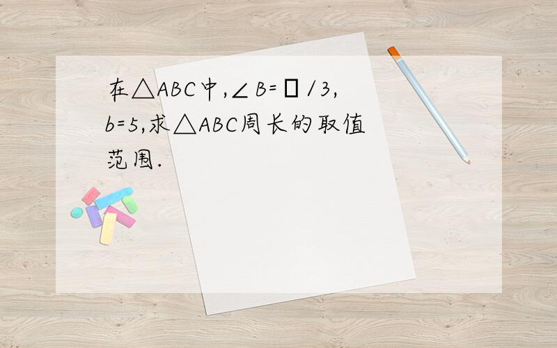 在△ABC中,∠B=π/3,b=5,求△ABC周长的取值范围.