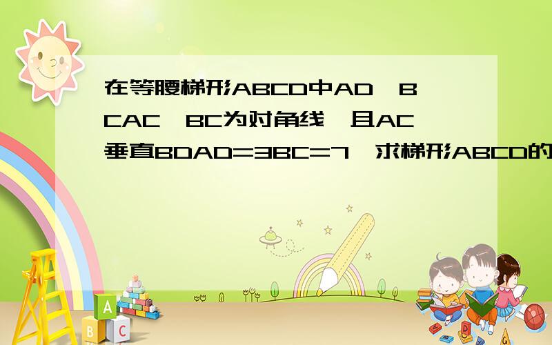 在等腰梯形ABCD中AD‖BCAC,BC为对角线,且AC垂直BDAD=3BC=7,求梯形ABCD的面积