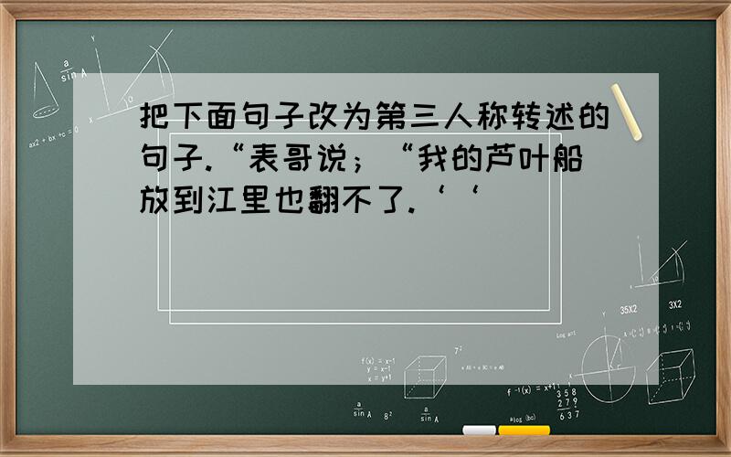 把下面句子改为第三人称转述的句子.“表哥说；“我的芦叶船放到江里也翻不了.‘‘